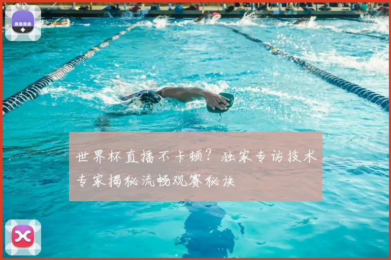 世界杯直播不卡顿？独家专访技术专家揭秘流畅观赛秘诀
