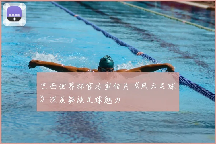巴西世界杯官方宣传片《风云足球》深度解读足球魅力