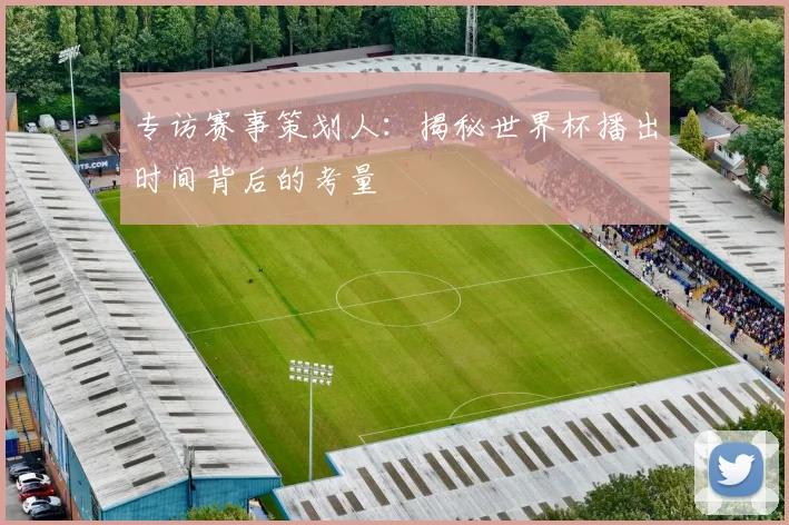 专访赛事策划人:揭秘世界杯播出时间背后的考量